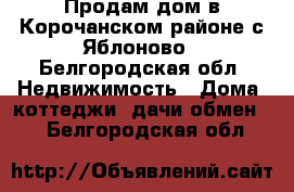 Продам дом в Корочанском районе с Яблоново - Белгородская обл. Недвижимость » Дома, коттеджи, дачи обмен   . Белгородская обл.